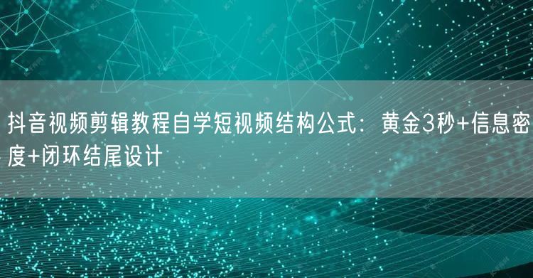 抖音视频剪辑教程自学短视频结构公式：黄金3秒+信息密度+闭环结尾设计