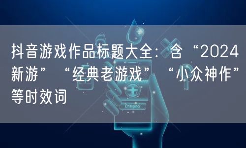 抖音游戏作品标题大全：含“2024新游”“经典老游戏”“小众神作”等时效词