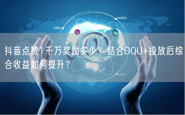 抖音点赞1千万奖励多少？结合DOU+投放后综合收益如何提升？