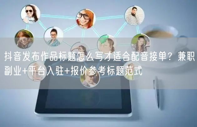 抖音发布作品标题怎么写才适合配音接单？兼职副业+平台入驻+报价参考标题范式
