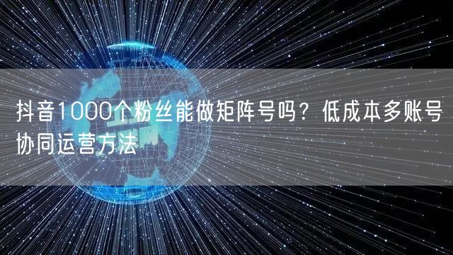 抖音1000个粉丝能做矩阵号吗？低成本多账号协同运营方法