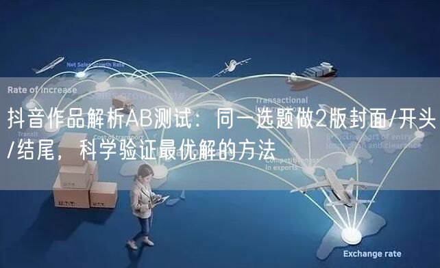 抖音作品解析AB测试：同一选题做2版封面/开头/结尾，科学验证最优解的方法