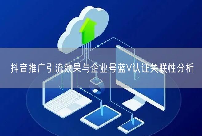 抖音推广引流效果与企业号蓝V认证关联性分析