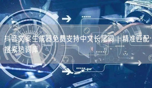 抖音文案生成器免费支持中文长尾词｜精准匹配搜索热词库