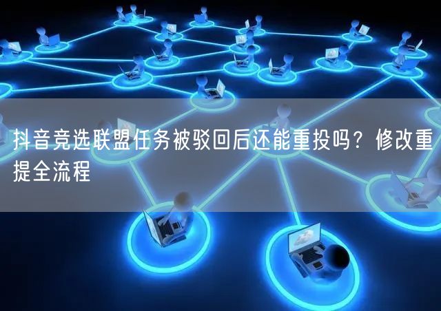 抖音竞选联盟任务被驳回后还能重投吗？修改重提全流程