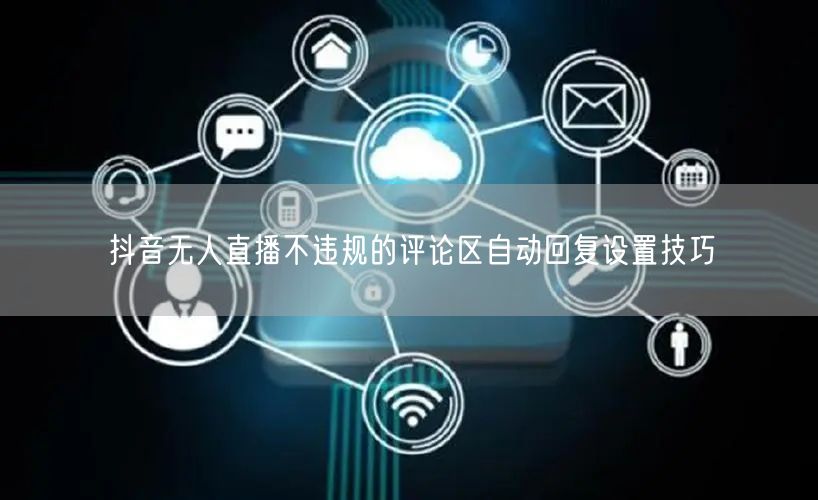 抖音无人直播不违规的评论区自动回复设置技巧
