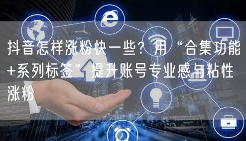 抖音怎样涨粉快一些？用“合集功能+系列标签”提升账号专业感与粘性涨粉