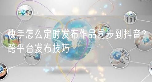 快手怎么定时发布作品同步到抖音？跨平台发布技巧