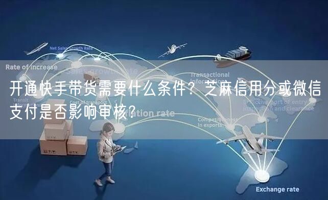开通快手带货需要什么条件？芝麻信用分或微信支付是否影响审核？