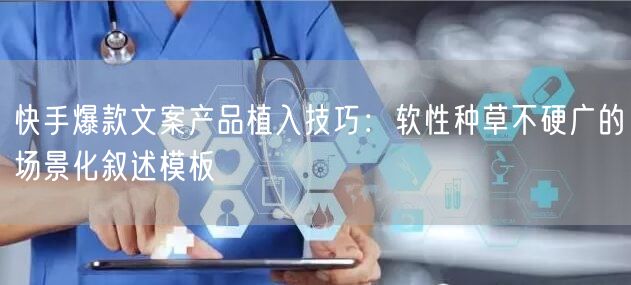 快手爆款文案产品植入技巧：软性种草不硬广的场景化叙述模板