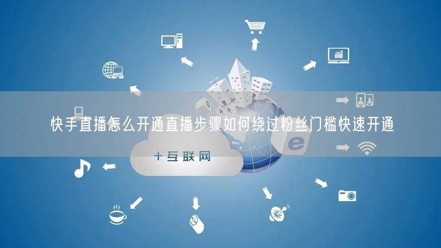 快手直播怎么开通直播步骤如何绕过粉丝门槛快速开通