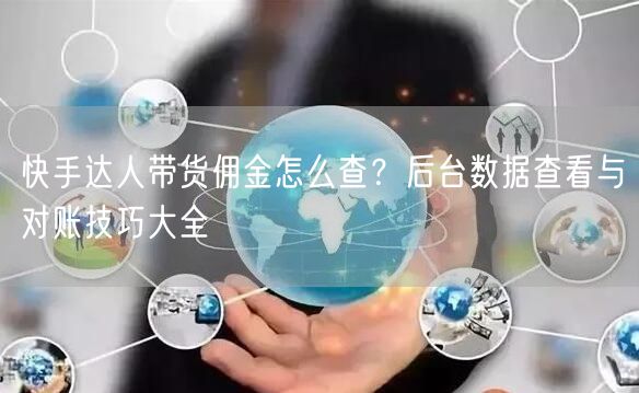 快手达人带货佣金怎么查？后台数据查看与对账技巧大全