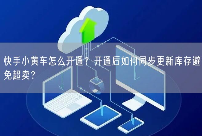 快手小黄车怎么开通？开通后如何同步更新库存避免超卖？