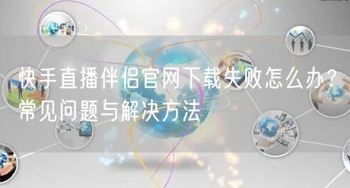 快手直播伴侣官网下载失败怎么办？常见问题与解决方法