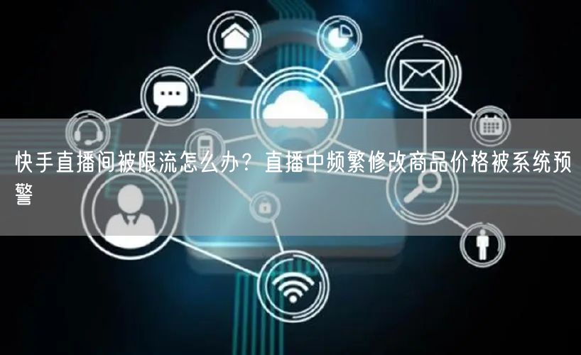 快手直播间被限流怎么办？直播中频繁修改商品价格被系统预警