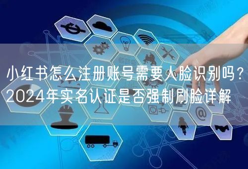 小红书怎么注册账号需要人脸识别吗？2024年实名认证是否强制刷脸详解