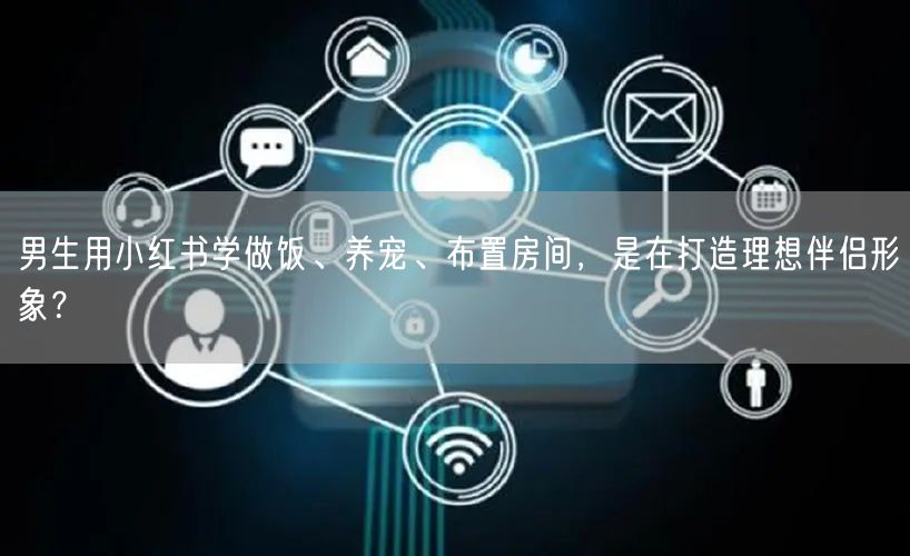 男生用小红书学做饭、养宠、布置房间，是在打造理想伴侣形象？