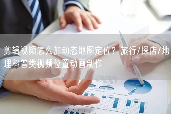 剪辑视频怎么加动态地图定位？旅行/探店/地理科普类视频位置动画制作