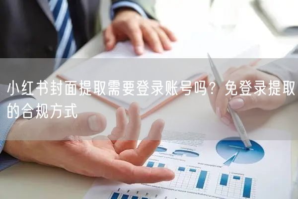 小红书封面提取需要登录账号吗？免登录提取的合规方式