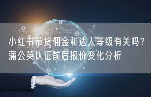 小红书带货佣金和达人等级有关吗？蒲公英认证前后报价变化分析