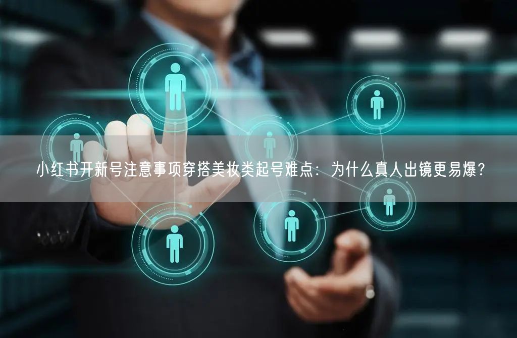 小红书开新号注意事项穿搭美妆类起号难点：为什么真人出镜更易爆？