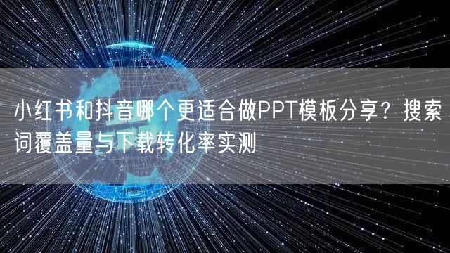 小红书和抖音哪个更适合做PPT模板分享？搜索词覆盖量与下载转化率实测