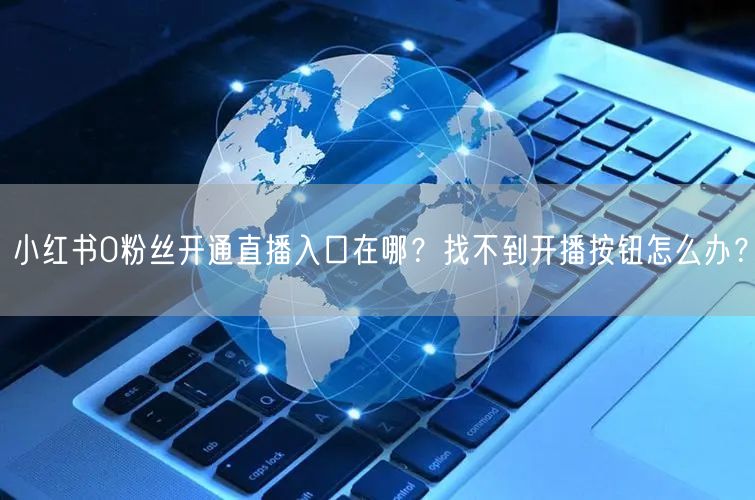 小红书0粉丝开通直播入口在哪？找不到开播按钮怎么办？