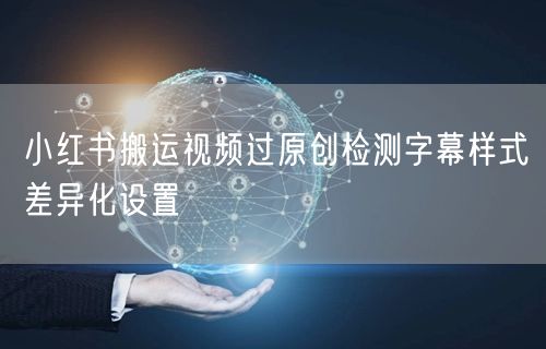 小红书搬运视频过原创检测字幕样式差异化设置