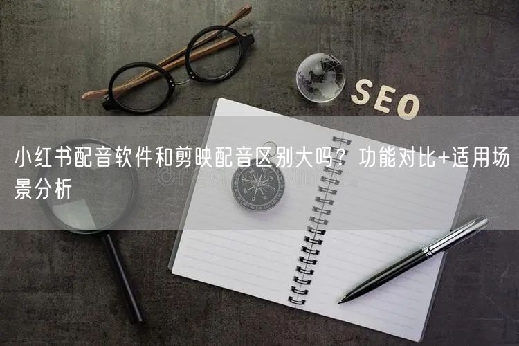 小红书配音软件和剪映配音区别大吗？功能对比+适用场景分析