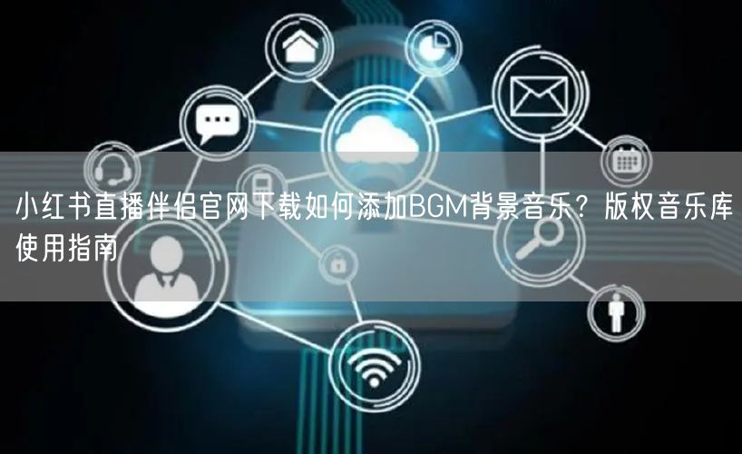 小红书直播伴侣官网下载如何添加BGM背景音乐？版权音乐库使用指南