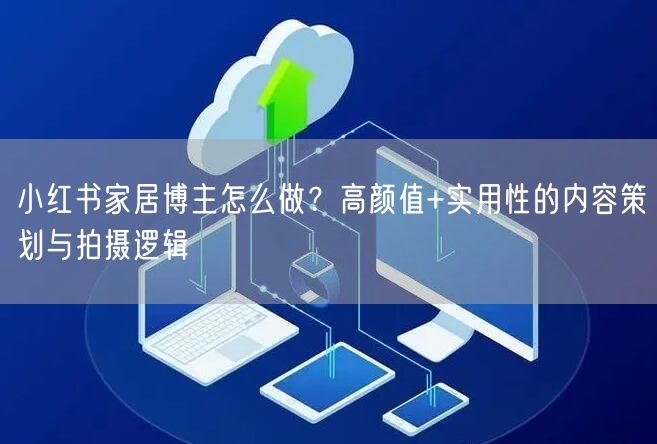 小红书家居博主怎么做？高颜值+实用性的内容策划与拍摄逻辑