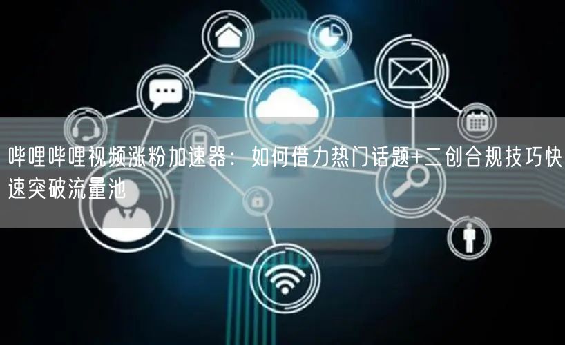 哔哩哔哩视频涨粉加速器：如何借力热门话题+二创合规技巧快速突破流量池