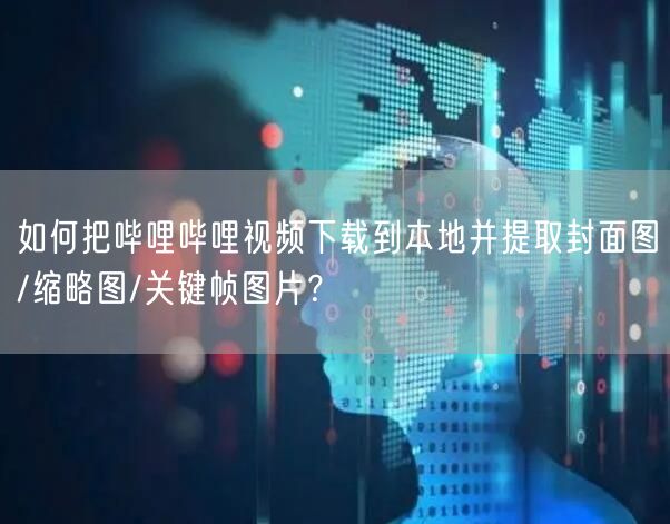 如何把哔哩哔哩视频下载到本地并提取封面图/缩略图/关键帧图片？