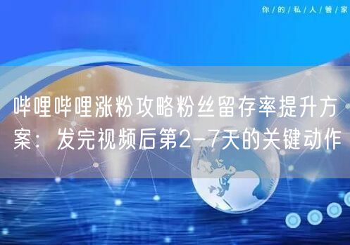 哔哩哔哩涨粉攻略粉丝留存率提升方案：发完视频后第2-7天的关键动作