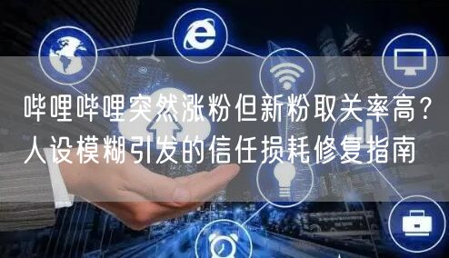 哔哩哔哩突然涨粉但新粉取关率高？人设模糊引发的信任损耗修复指南