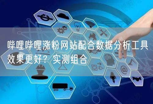 哔哩哔哩涨粉网站配合数据分析工具效果更好？实测组合