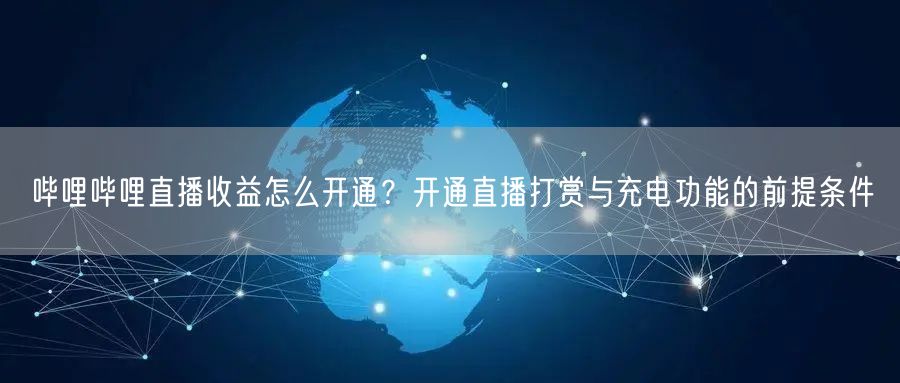 哔哩哔哩直播收益怎么开通？开通直播打赏与充电功能的前提条件