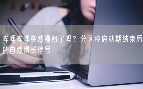 哔哩哔哩突然涨粉了吗？分区冷启动期结束后的自然增长信号