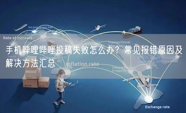 手机哔哩哔哩投稿失败怎么办？常见报错原因及解决方法汇总