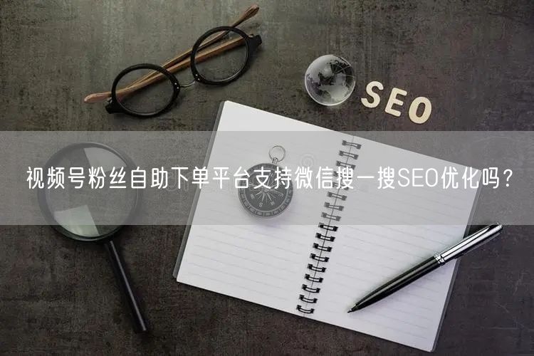 视频号粉丝自助下单平台支持微信搜一搜SEO优化吗？
