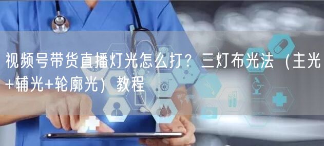 视频号带货直播灯光怎么打？三灯布光法（主光+辅光+轮廓光）教程