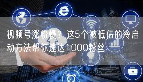 视频号涨粉慢？这5个被低估的冷启动方法帮你速达1000粉丝
