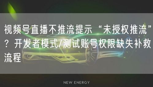 视频号直播不推流提示“未授权推流”？开发者模式/测试账号权限缺失补救流程