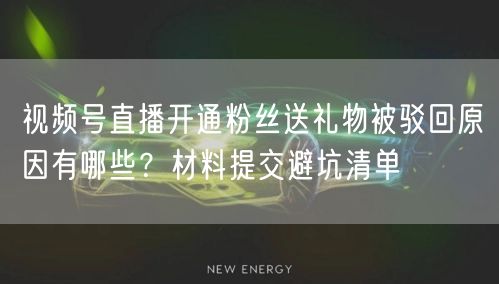 视频号直播开通粉丝送礼物被驳回原因有哪些？材料提交避坑清单