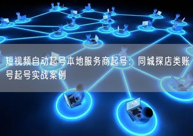 短视频自动起号本地服务商起号：同城探店类账号起号实战案例