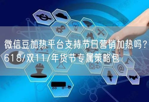 微信豆加热平台支持节日营销加热吗？618/双11/年货节专属策略包