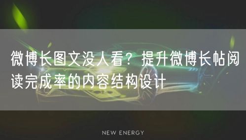 微博长图文没人看？提升微博长帖阅读完成率的内容结构设计