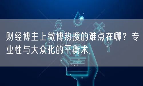 财经博主上微博热搜的难点在哪？专业性与大众化的平衡术