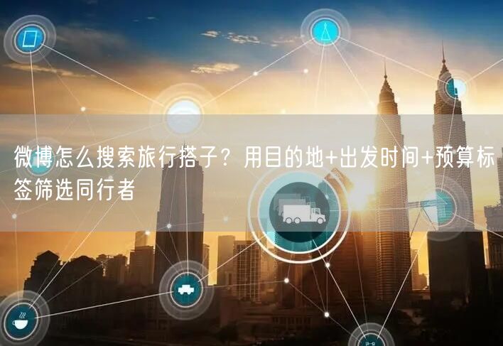 微博怎么搜索旅行搭子？用目的地+出发时间+预算标签筛选同行者