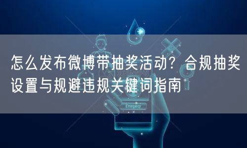 怎么发布微博带抽奖活动？合规抽奖设置与规避违规关键词指南